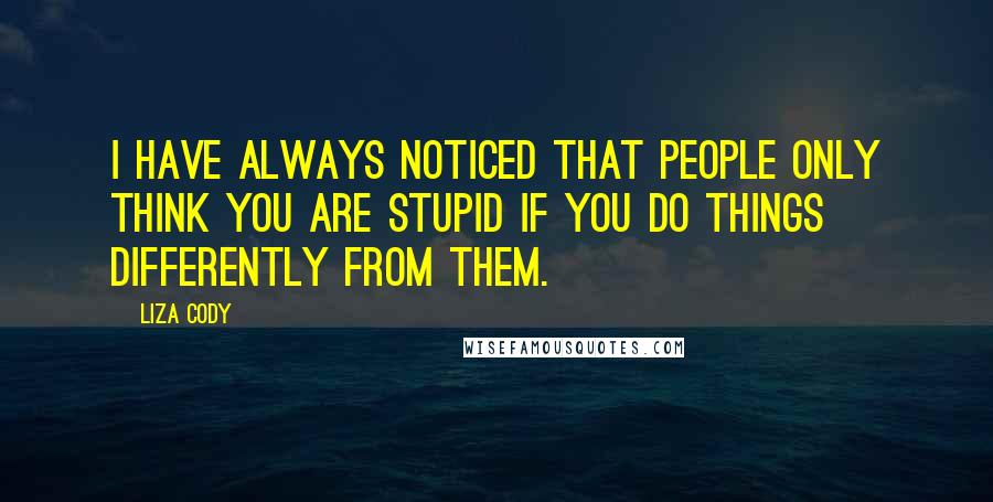 Liza Cody Quotes: I have always noticed that people only think you are stupid if you do things differently from them.