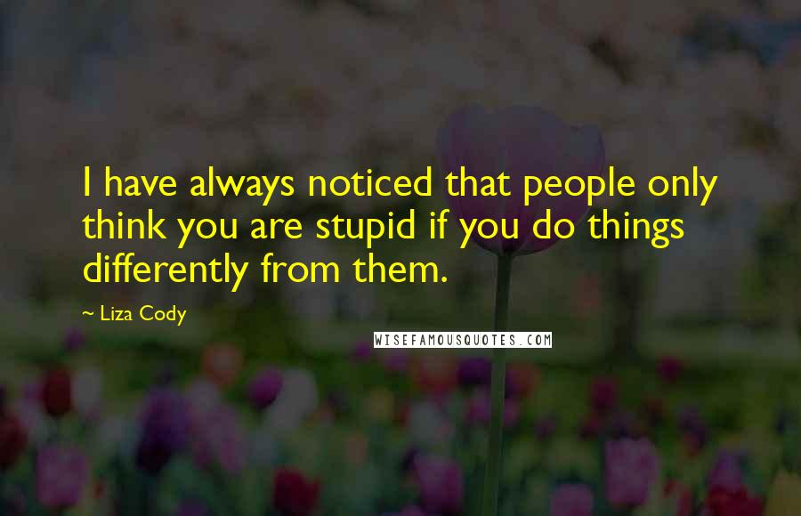 Liza Cody Quotes: I have always noticed that people only think you are stupid if you do things differently from them.