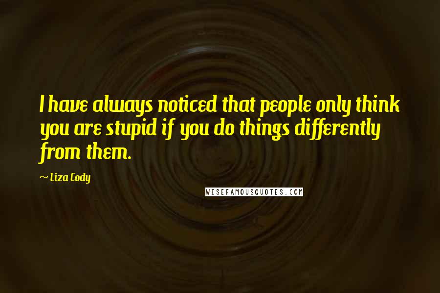 Liza Cody Quotes: I have always noticed that people only think you are stupid if you do things differently from them.