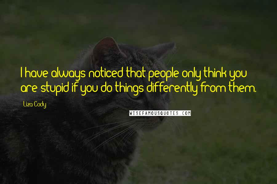 Liza Cody Quotes: I have always noticed that people only think you are stupid if you do things differently from them.