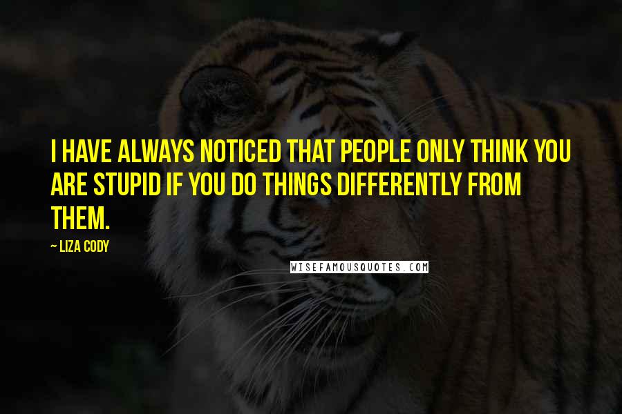 Liza Cody Quotes: I have always noticed that people only think you are stupid if you do things differently from them.