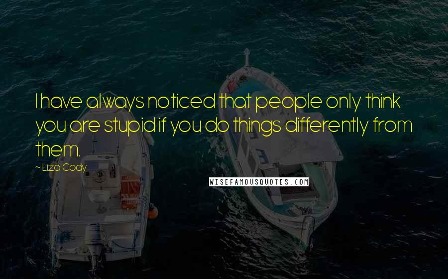 Liza Cody Quotes: I have always noticed that people only think you are stupid if you do things differently from them.