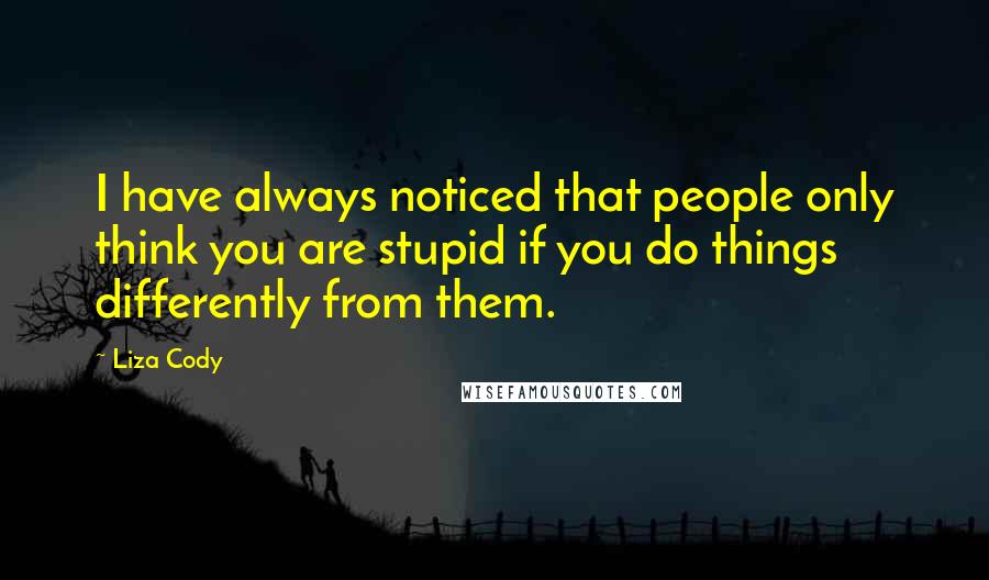 Liza Cody Quotes: I have always noticed that people only think you are stupid if you do things differently from them.