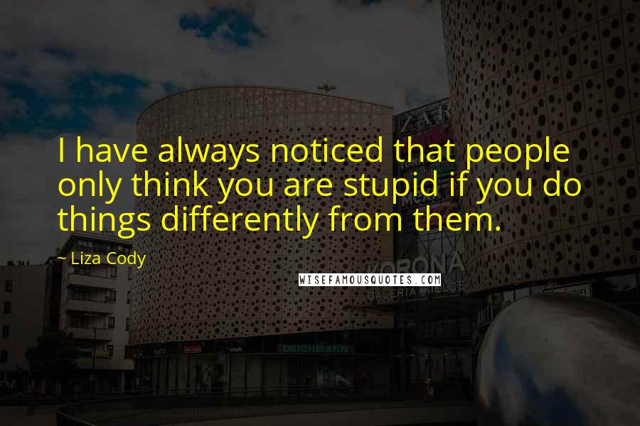 Liza Cody Quotes: I have always noticed that people only think you are stupid if you do things differently from them.