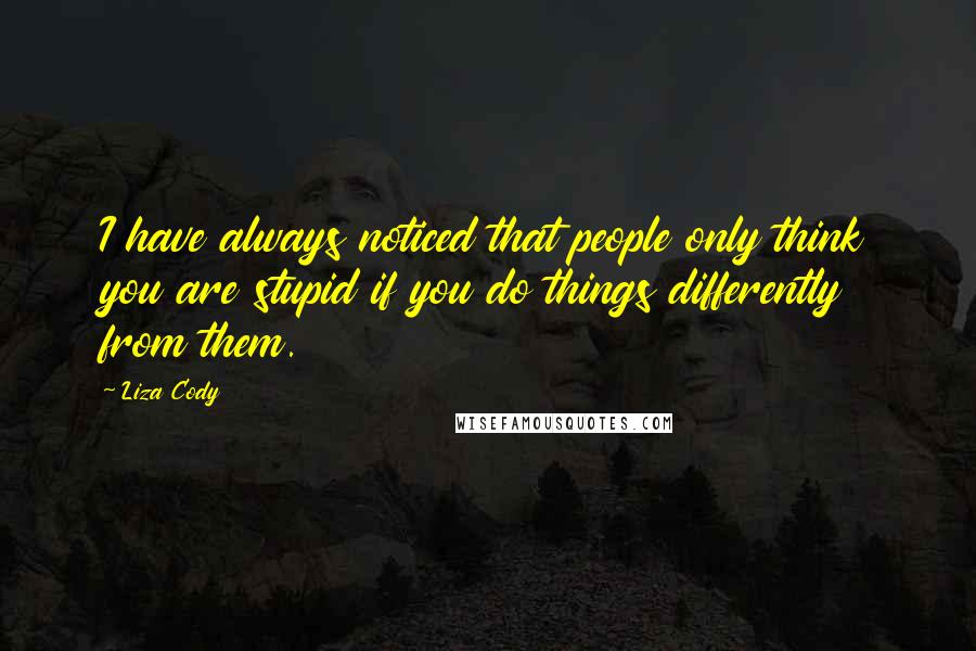 Liza Cody Quotes: I have always noticed that people only think you are stupid if you do things differently from them.