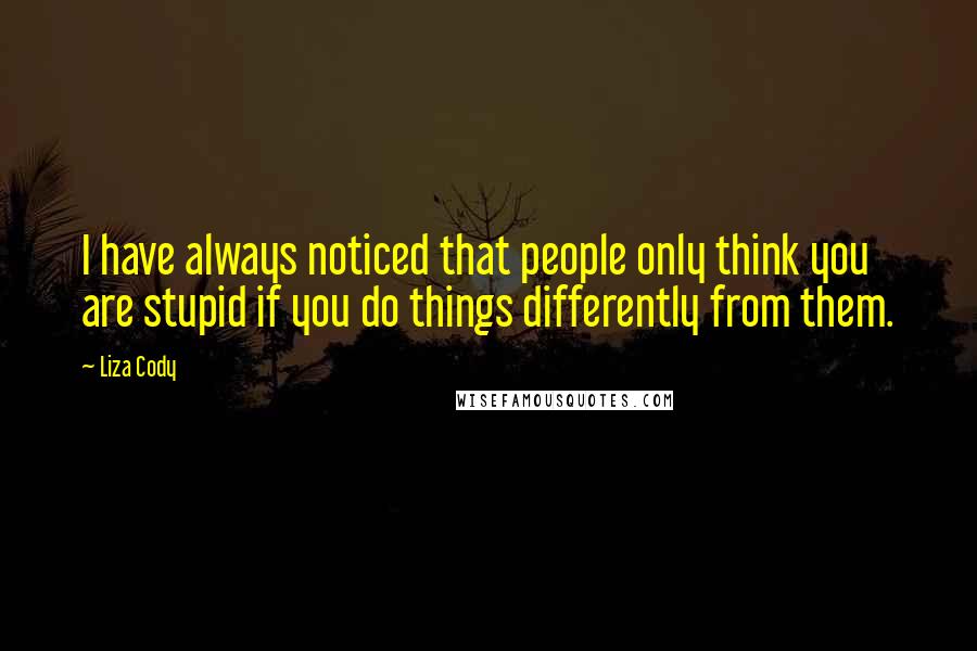 Liza Cody Quotes: I have always noticed that people only think you are stupid if you do things differently from them.