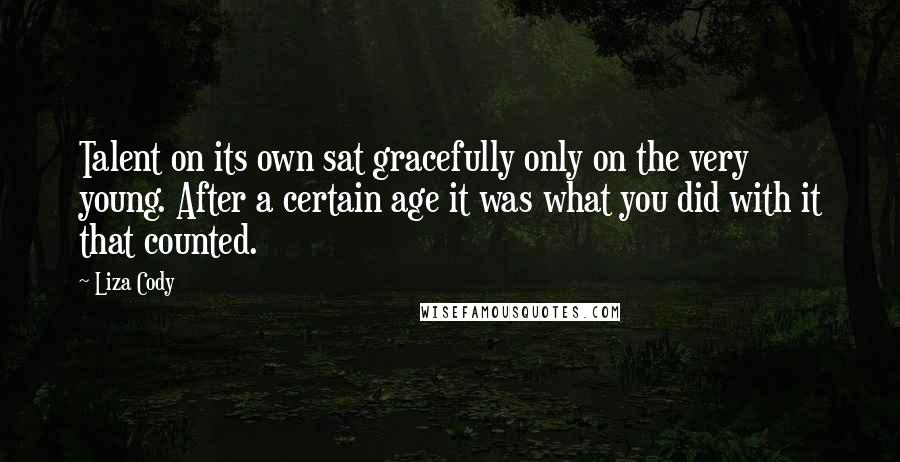 Liza Cody Quotes: Talent on its own sat gracefully only on the very young. After a certain age it was what you did with it that counted.