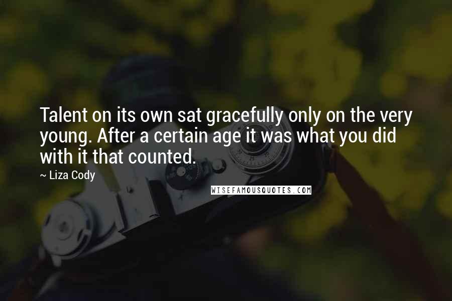 Liza Cody Quotes: Talent on its own sat gracefully only on the very young. After a certain age it was what you did with it that counted.