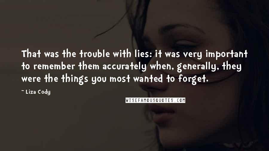 Liza Cody Quotes: That was the trouble with lies: it was very important to remember them accurately when, generally, they were the things you most wanted to forget.