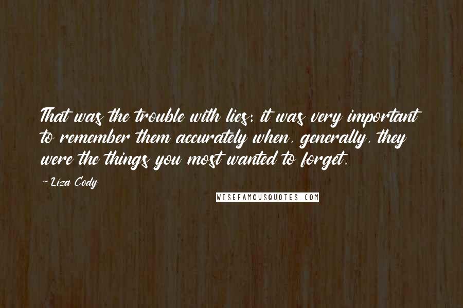 Liza Cody Quotes: That was the trouble with lies: it was very important to remember them accurately when, generally, they were the things you most wanted to forget.