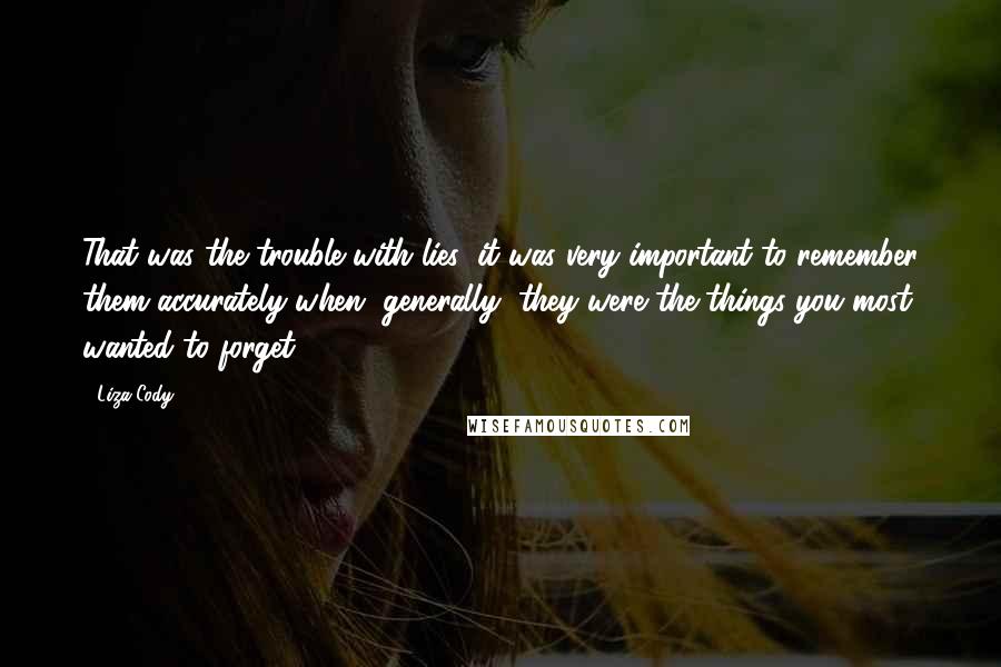 Liza Cody Quotes: That was the trouble with lies: it was very important to remember them accurately when, generally, they were the things you most wanted to forget.