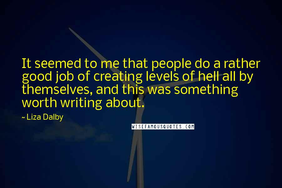 Liza Dalby Quotes: It seemed to me that people do a rather good job of creating levels of hell all by themselves, and this was something worth writing about.