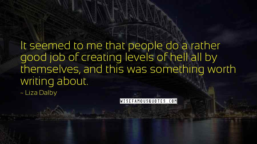 Liza Dalby Quotes: It seemed to me that people do a rather good job of creating levels of hell all by themselves, and this was something worth writing about.