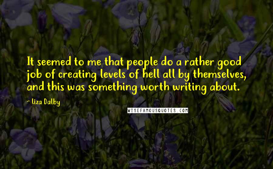 Liza Dalby Quotes: It seemed to me that people do a rather good job of creating levels of hell all by themselves, and this was something worth writing about.