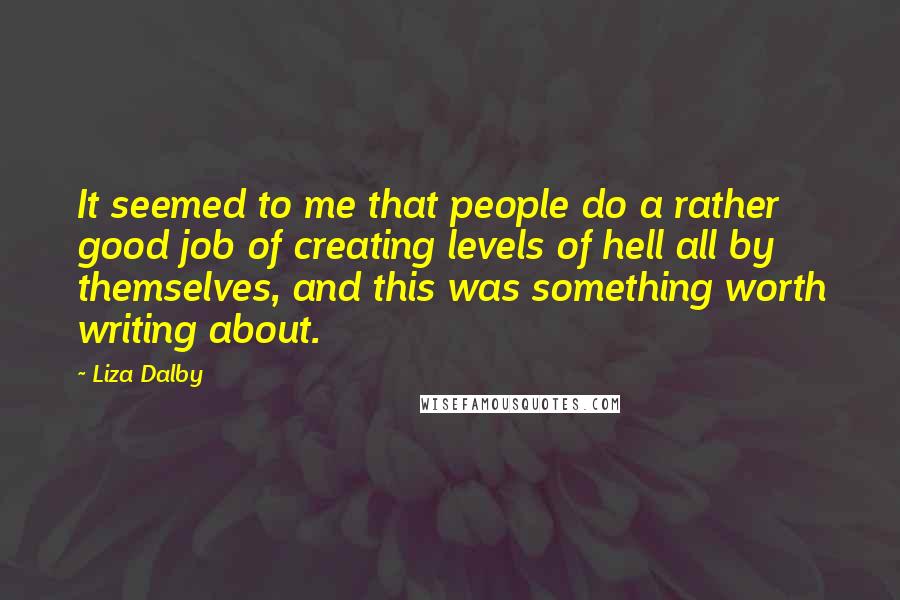 Liza Dalby Quotes: It seemed to me that people do a rather good job of creating levels of hell all by themselves, and this was something worth writing about.