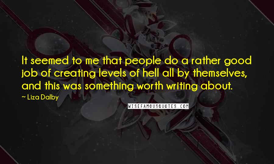 Liza Dalby Quotes: It seemed to me that people do a rather good job of creating levels of hell all by themselves, and this was something worth writing about.