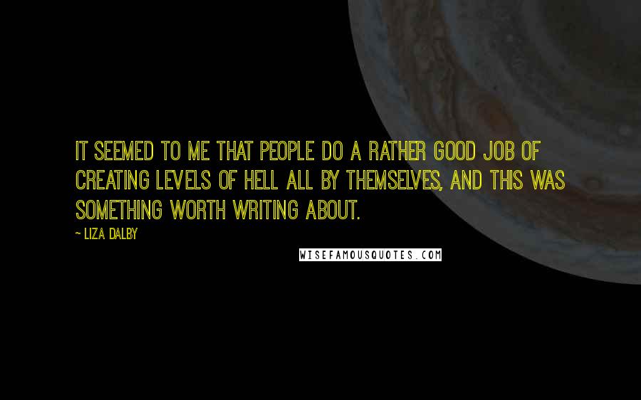 Liza Dalby Quotes: It seemed to me that people do a rather good job of creating levels of hell all by themselves, and this was something worth writing about.