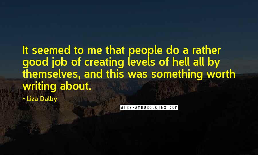 Liza Dalby Quotes: It seemed to me that people do a rather good job of creating levels of hell all by themselves, and this was something worth writing about.