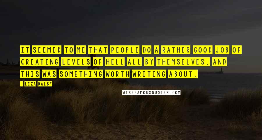Liza Dalby Quotes: It seemed to me that people do a rather good job of creating levels of hell all by themselves, and this was something worth writing about.