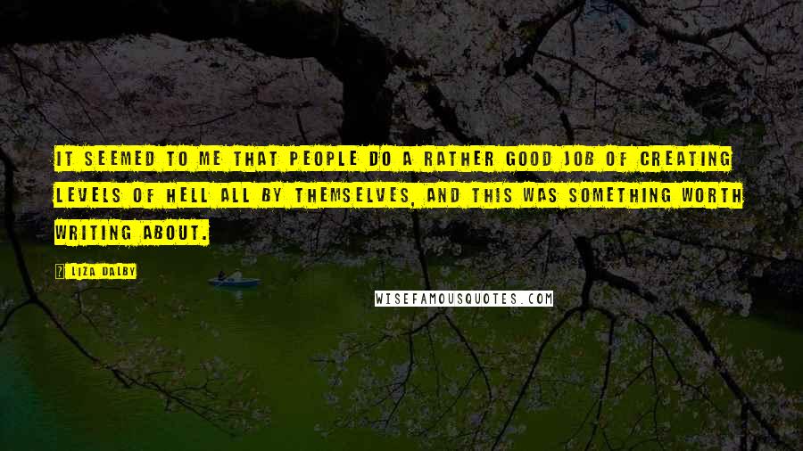 Liza Dalby Quotes: It seemed to me that people do a rather good job of creating levels of hell all by themselves, and this was something worth writing about.