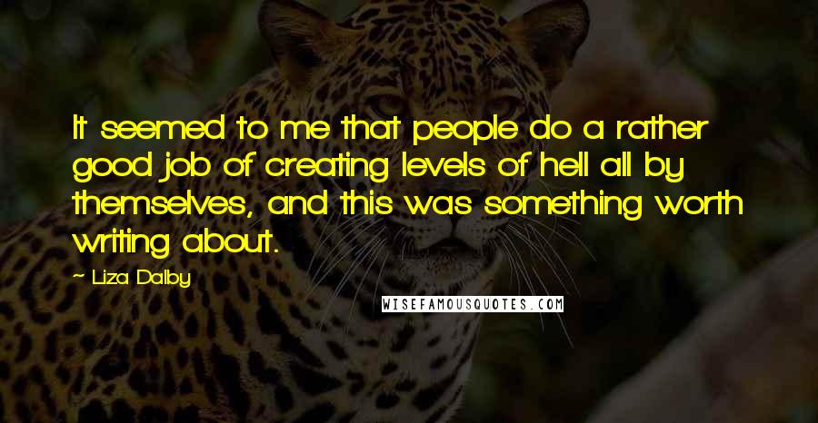 Liza Dalby Quotes: It seemed to me that people do a rather good job of creating levels of hell all by themselves, and this was something worth writing about.