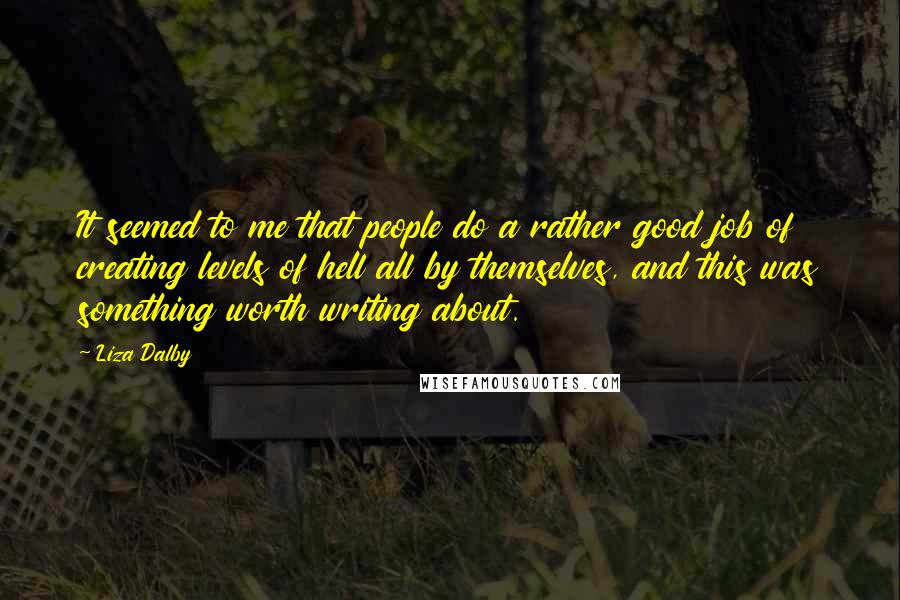 Liza Dalby Quotes: It seemed to me that people do a rather good job of creating levels of hell all by themselves, and this was something worth writing about.