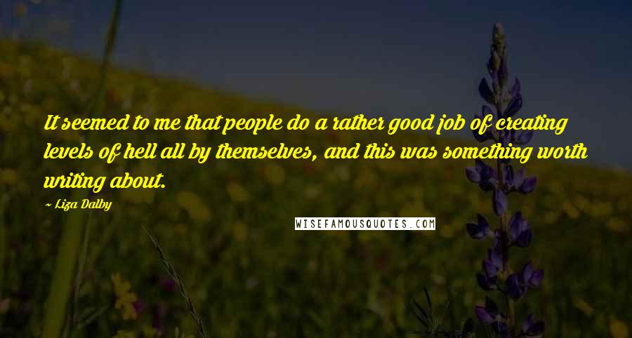 Liza Dalby Quotes: It seemed to me that people do a rather good job of creating levels of hell all by themselves, and this was something worth writing about.
