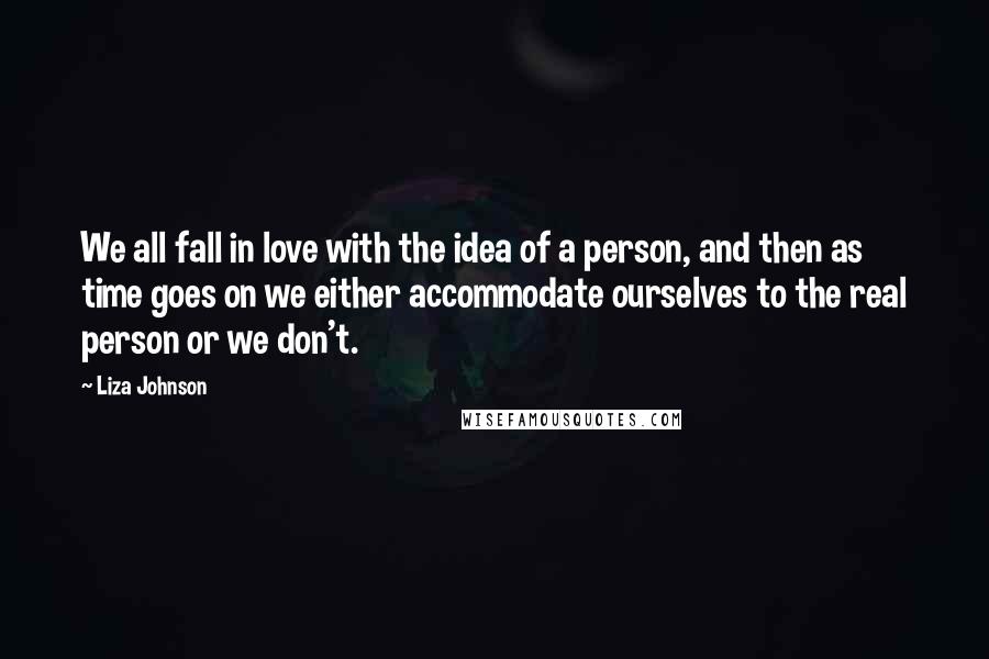 Liza Johnson Quotes: We all fall in love with the idea of a person, and then as time goes on we either accommodate ourselves to the real person or we don't.