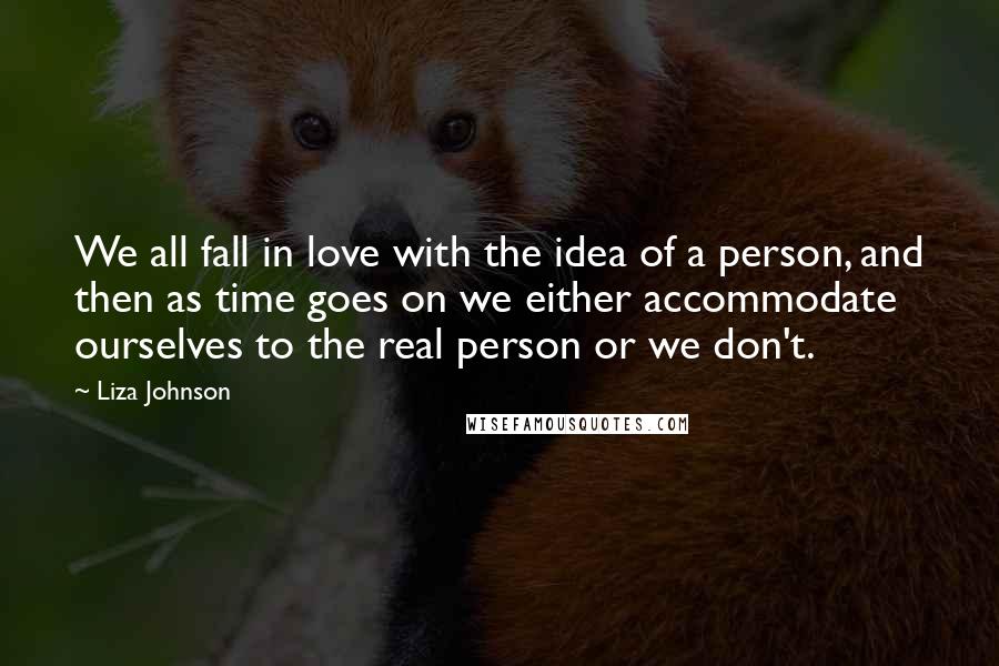 Liza Johnson Quotes: We all fall in love with the idea of a person, and then as time goes on we either accommodate ourselves to the real person or we don't.