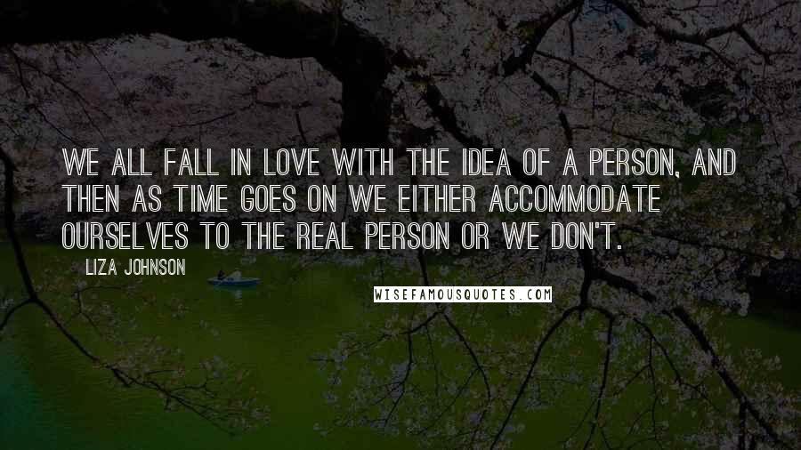 Liza Johnson Quotes: We all fall in love with the idea of a person, and then as time goes on we either accommodate ourselves to the real person or we don't.