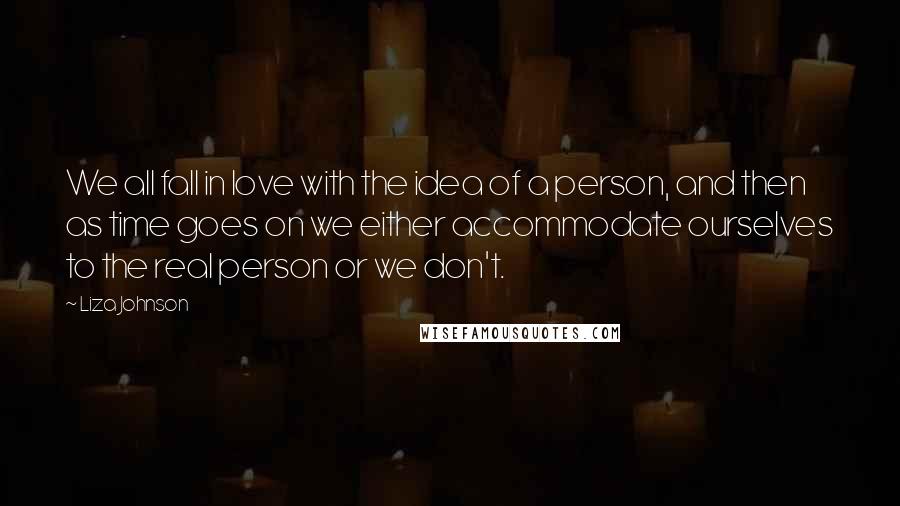 Liza Johnson Quotes: We all fall in love with the idea of a person, and then as time goes on we either accommodate ourselves to the real person or we don't.