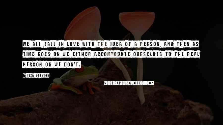 Liza Johnson Quotes: We all fall in love with the idea of a person, and then as time goes on we either accommodate ourselves to the real person or we don't.