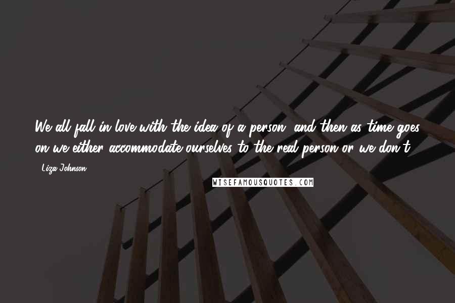 Liza Johnson Quotes: We all fall in love with the idea of a person, and then as time goes on we either accommodate ourselves to the real person or we don't.