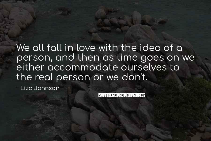 Liza Johnson Quotes: We all fall in love with the idea of a person, and then as time goes on we either accommodate ourselves to the real person or we don't.