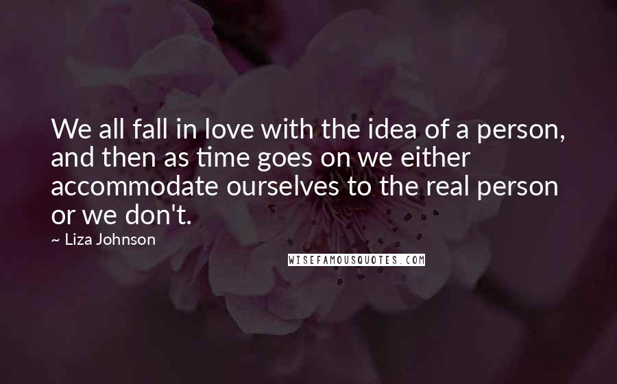 Liza Johnson Quotes: We all fall in love with the idea of a person, and then as time goes on we either accommodate ourselves to the real person or we don't.