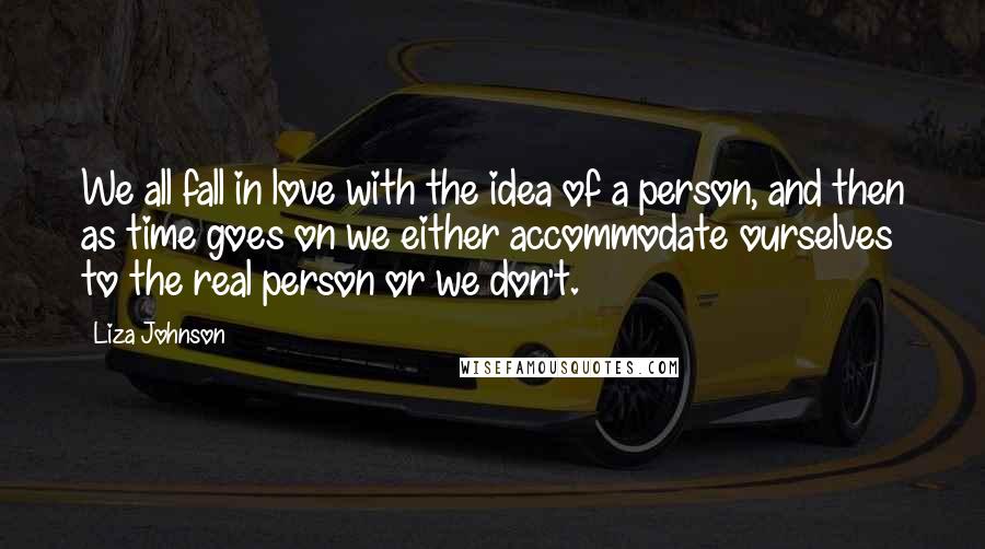 Liza Johnson Quotes: We all fall in love with the idea of a person, and then as time goes on we either accommodate ourselves to the real person or we don't.