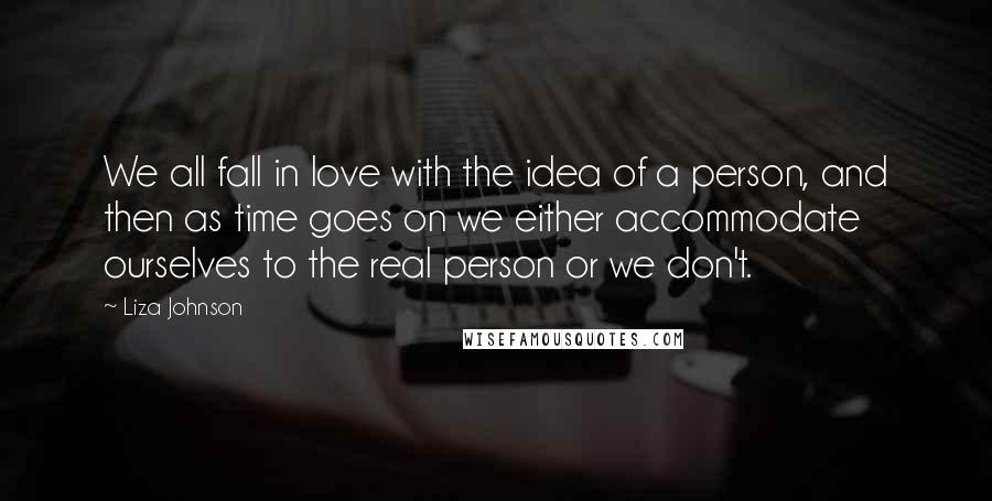 Liza Johnson Quotes: We all fall in love with the idea of a person, and then as time goes on we either accommodate ourselves to the real person or we don't.