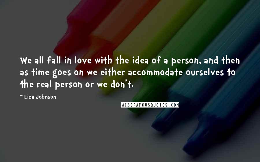 Liza Johnson Quotes: We all fall in love with the idea of a person, and then as time goes on we either accommodate ourselves to the real person or we don't.