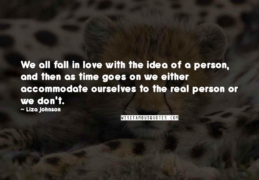 Liza Johnson Quotes: We all fall in love with the idea of a person, and then as time goes on we either accommodate ourselves to the real person or we don't.