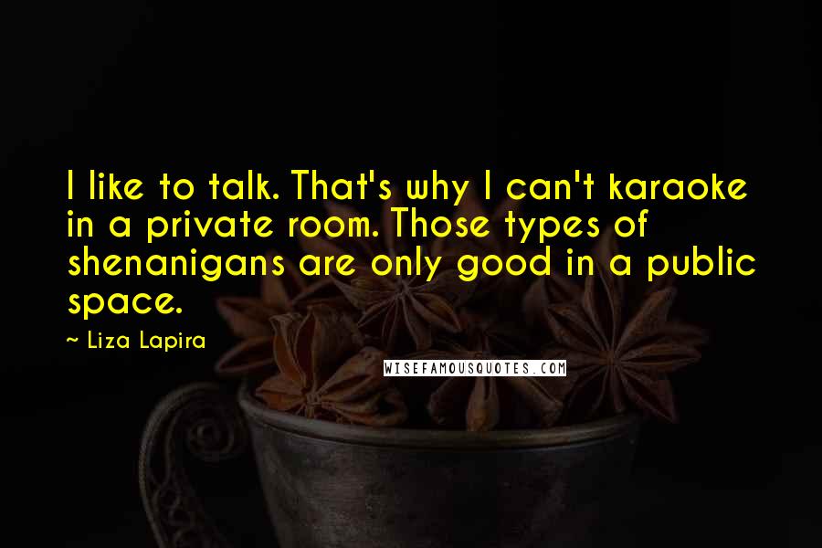 Liza Lapira Quotes: I like to talk. That's why I can't karaoke in a private room. Those types of shenanigans are only good in a public space.