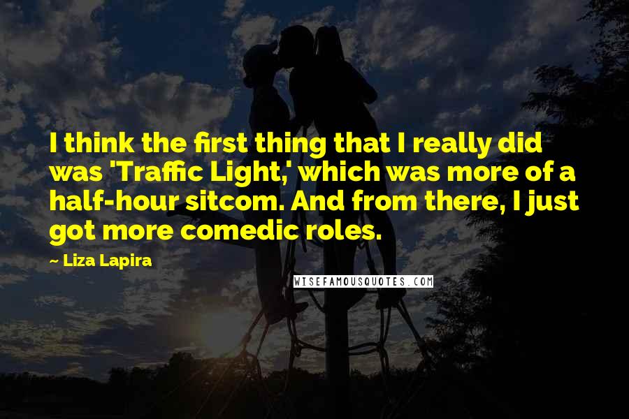 Liza Lapira Quotes: I think the first thing that I really did was 'Traffic Light,' which was more of a half-hour sitcom. And from there, I just got more comedic roles.