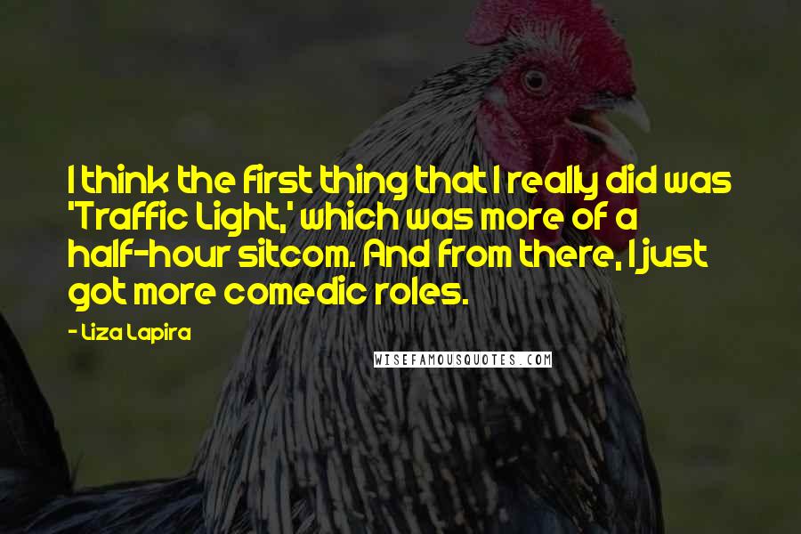 Liza Lapira Quotes: I think the first thing that I really did was 'Traffic Light,' which was more of a half-hour sitcom. And from there, I just got more comedic roles.