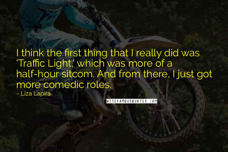 Liza Lapira Quotes: I think the first thing that I really did was 'Traffic Light,' which was more of a half-hour sitcom. And from there, I just got more comedic roles.