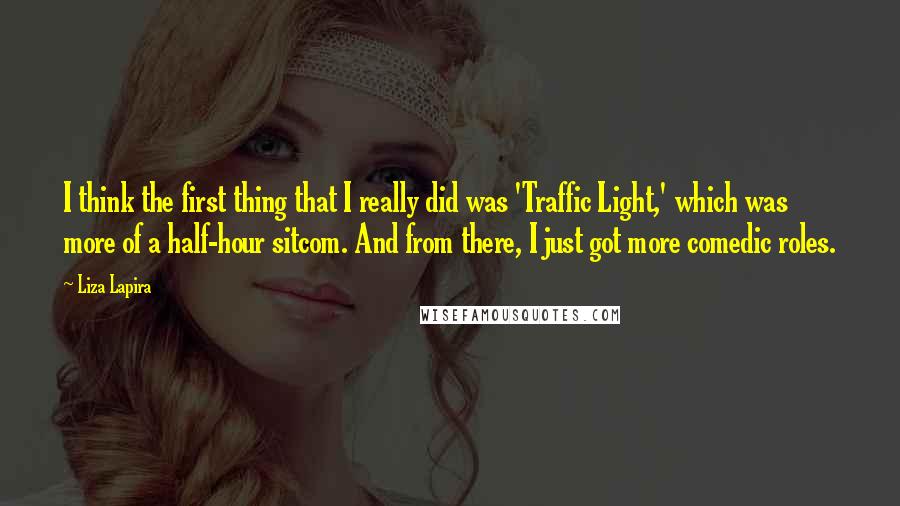 Liza Lapira Quotes: I think the first thing that I really did was 'Traffic Light,' which was more of a half-hour sitcom. And from there, I just got more comedic roles.