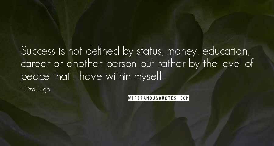 Liza Lugo Quotes: Success is not defined by status, money, education, career or another person but rather by the level of peace that I have within myself.