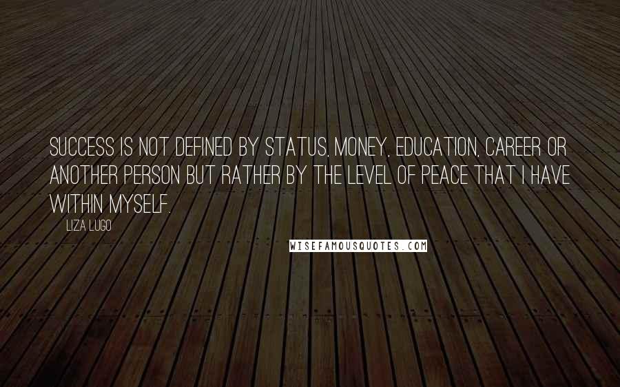 Liza Lugo Quotes: Success is not defined by status, money, education, career or another person but rather by the level of peace that I have within myself.