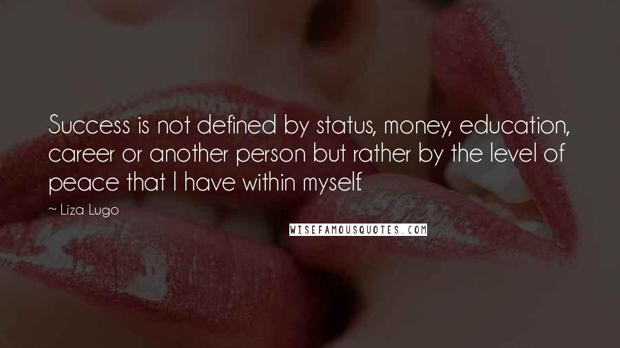 Liza Lugo Quotes: Success is not defined by status, money, education, career or another person but rather by the level of peace that I have within myself.