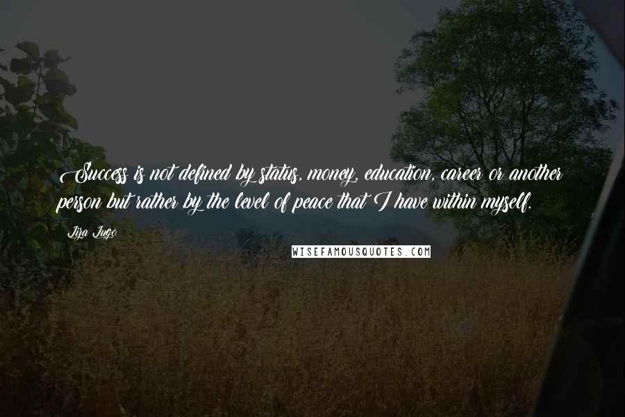 Liza Lugo Quotes: Success is not defined by status, money, education, career or another person but rather by the level of peace that I have within myself.