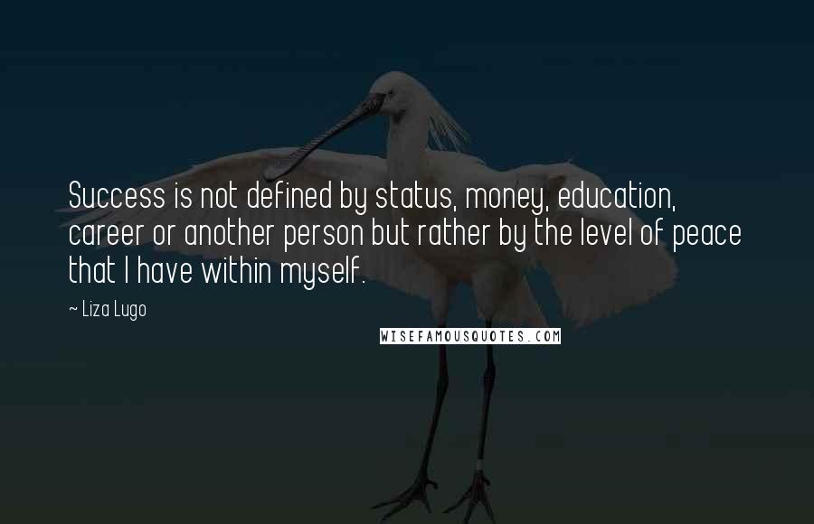 Liza Lugo Quotes: Success is not defined by status, money, education, career or another person but rather by the level of peace that I have within myself.