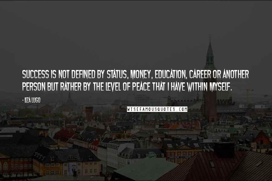 Liza Lugo Quotes: Success is not defined by status, money, education, career or another person but rather by the level of peace that I have within myself.